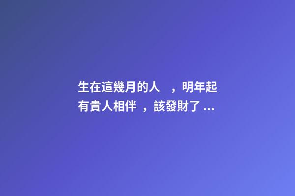 生在這幾月的人，明年起有貴人相伴，該發財了！